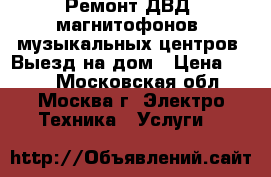 Ремонт ДВД, магнитофонов, музыкальных центров. Выезд на дом › Цена ­ 800 - Московская обл., Москва г. Электро-Техника » Услуги   